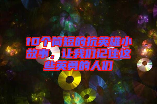 10個簡短的抗英雄小故事，讓我們記住這些英勇的人們