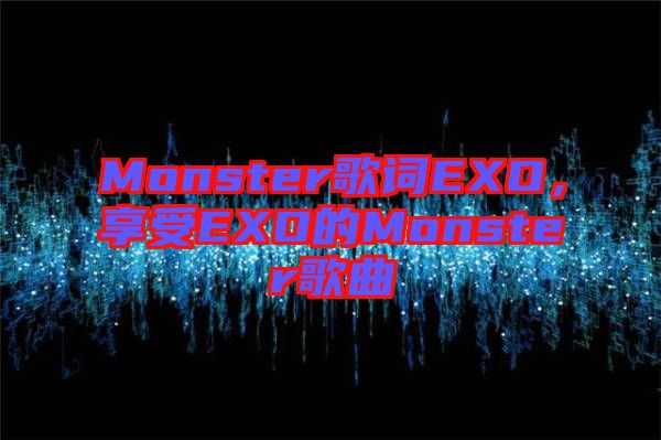 Monster歌詞EXO，享受EXO的Monster歌曲