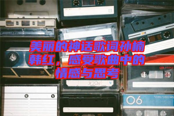 美麗的神話歌詞孫楠韓紅，感受歌曲中的情感與思考