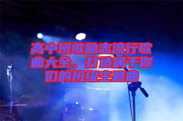 高中班歌勵志流行歌曲大全，打造屬于你們的班級主題曲