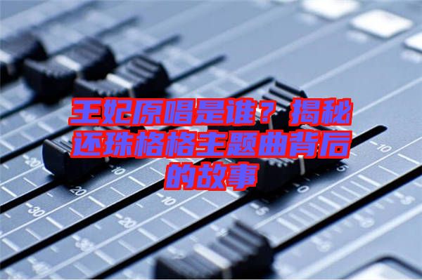 王妃原唱是誰？揭秘還珠格格主題曲背后的故事