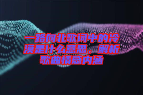 一路向北歌詞中的冷漠是什么意思，解析歌曲情感內(nèi)涵