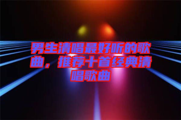 男生清唱最好聽的歌曲，推薦十首經(jīng)典清唱歌曲