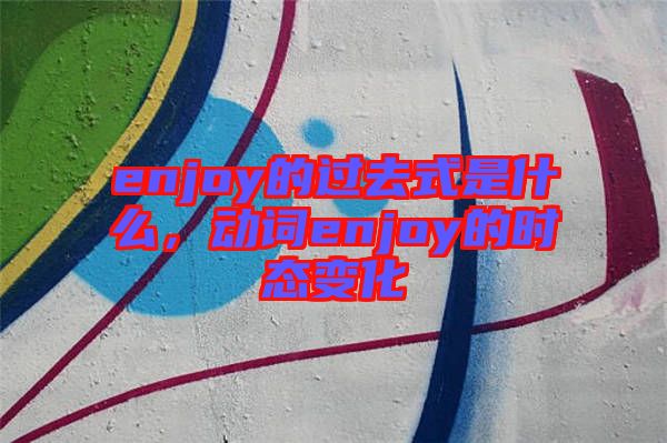 enjoy的過去式是什么，動詞enjoy的時態(tài)變化