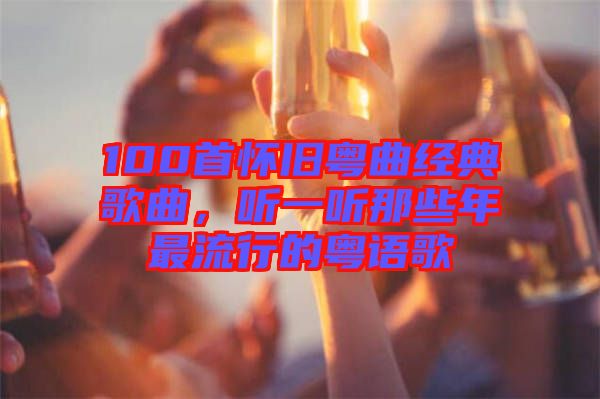 100首懷舊粵曲經(jīng)典歌曲，聽(tīng)一聽(tīng)那些年最流行的粵語(yǔ)歌