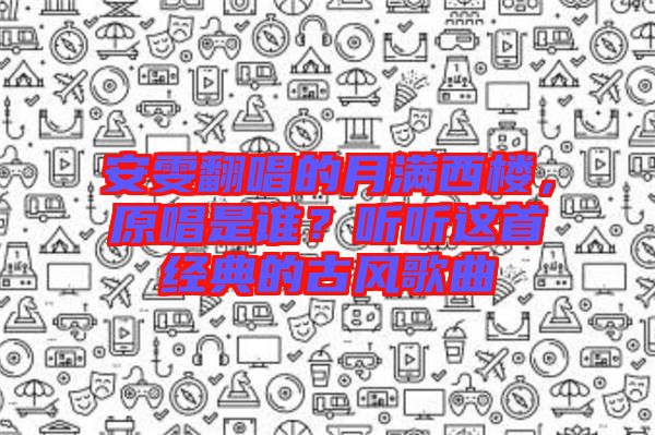 安雯翻唱的月滿西樓，原唱是誰？聽聽這首經(jīng)典的古風(fēng)歌曲