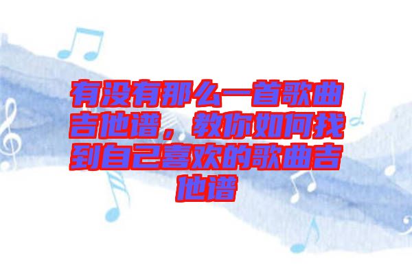 有沒有那么一首歌曲吉他譜，教你如何找到自己喜歡的歌曲吉他譜