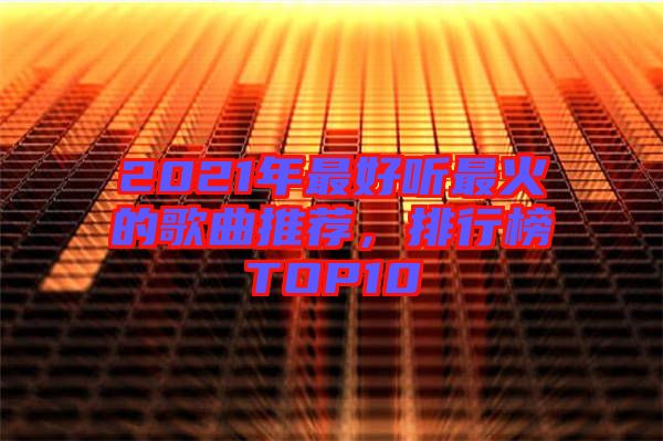 2021年最好聽最火的歌曲推薦，排行榜TOP10