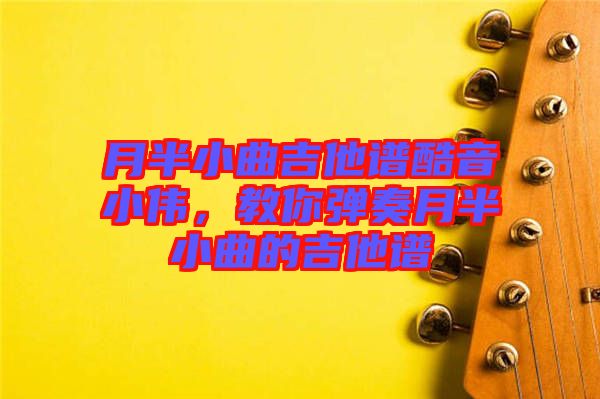 月半小曲吉他譜酷音小偉，教你彈奏月半小曲的吉他譜