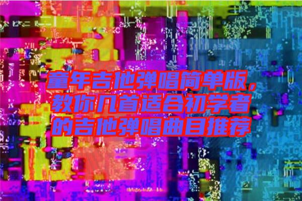 童年吉他彈唱簡單版，教你幾首適合初學(xué)者的吉他彈唱曲目推薦