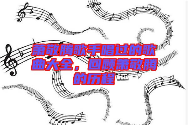 蕭敬騰歌手唱過的歌曲大全，回顧蕭敬騰的歷程