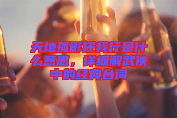 天地孤影任我行是什么意思，詳細解武俠中的經(jīng)典臺詞