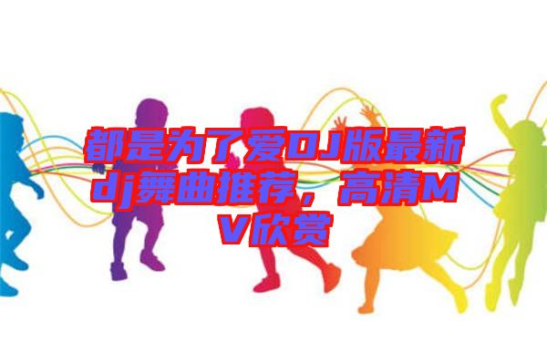 都是為了愛DJ版最新dj舞曲推薦，高清MV欣賞