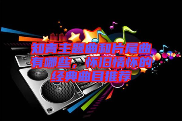 知青主題曲和片尾曲有哪些，懷舊情懷的經(jīng)典曲目推薦