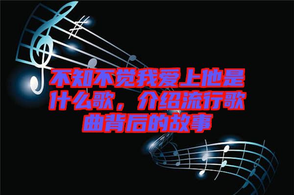 不知不覺(jué)我愛(ài)上他是什么歌，介紹流行歌曲背后的故事