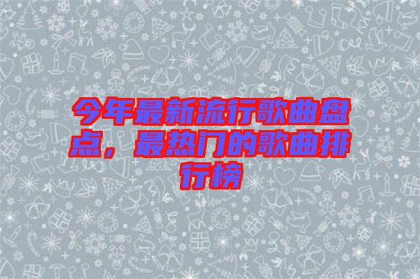 今年最新流行歌曲盤點，最熱門的歌曲排行榜