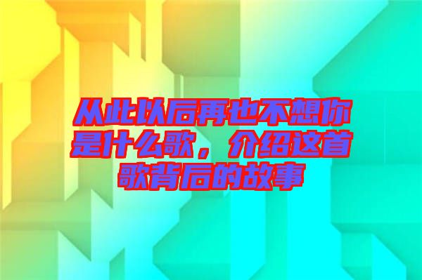 從此以后再也不想你是什么歌，介紹這首歌背后的故事