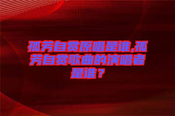 孤芳自賞原唱是誰,孤芳自賞歌曲的演唱者是誰？