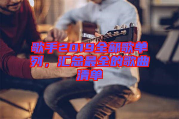 歌手2019全部歌單列，匯總最全的歌曲清單