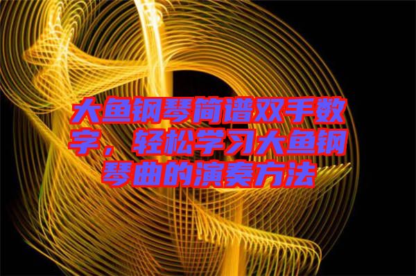 大魚鋼琴簡譜雙手?jǐn)?shù)字，輕松學(xué)習(xí)大魚鋼琴曲的演奏方法