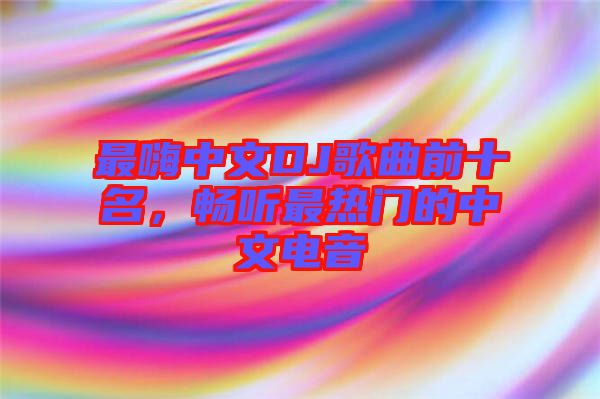 最嗨中文DJ歌曲前十名，暢聽最熱門的中文電音