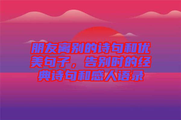 朋友離別的詩句和優(yōu)美句子，告別時的經(jīng)典詩句和感人語錄