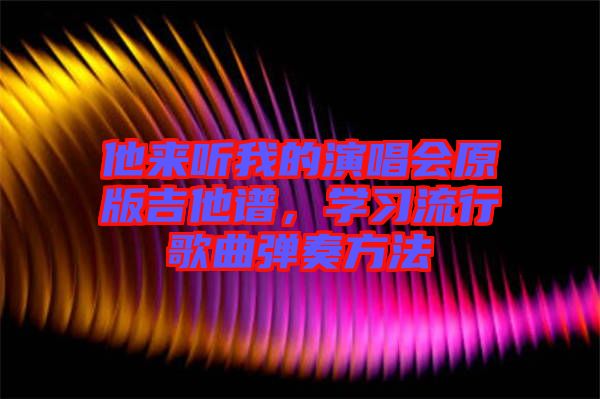 他來(lái)聽我的演唱會(huì)原版吉他譜，學(xué)習(xí)流行歌曲彈奏方法