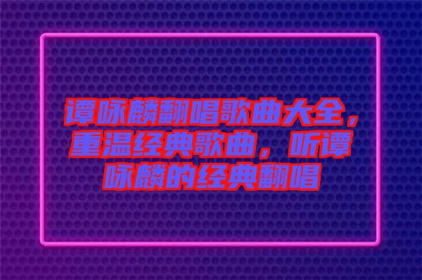 譚詠麟翻唱歌曲大全，重溫經(jīng)典歌曲，聽譚詠麟的經(jīng)典翻唱