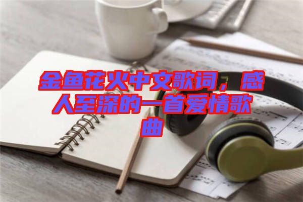 金魚花火中文歌詞，感人至深的一首愛情歌曲