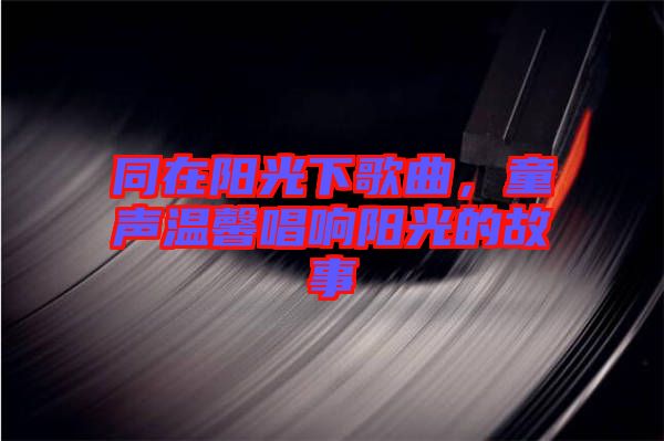 同在陽光下歌曲，童聲溫馨唱響陽光的故事