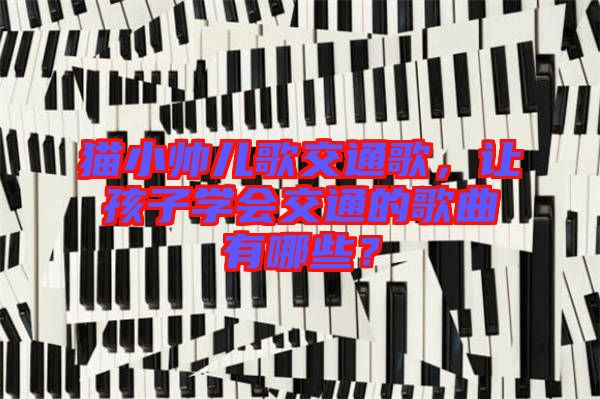 貓小帥兒歌交通歌，讓孩子學(xué)會(huì)交通的歌曲有哪些？