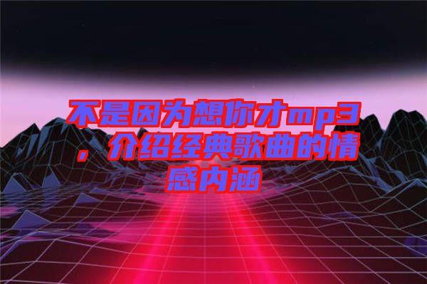 不是因為想你才mp3，介紹經典歌曲的情感內涵