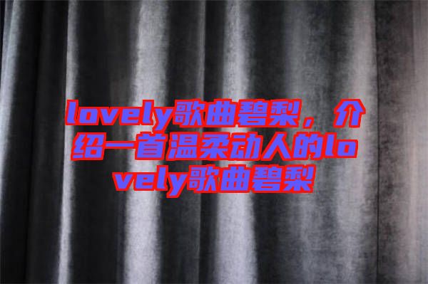 lovely歌曲碧梨，介紹一首溫柔動(dòng)人的lovely歌曲碧梨