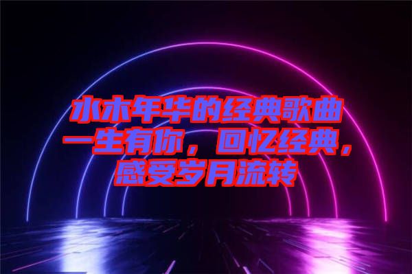 水木年華的經(jīng)典歌曲一生有你，回憶經(jīng)典，感受歲月流轉(zhuǎn)