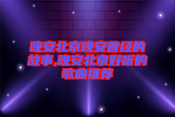 晚安北京晚安曾經(jīng)的故事,晚安北京好聽的歌曲推薦