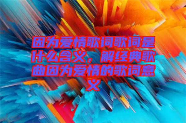 因為愛情歌詞歌詞是什么含義，解經(jīng)典歌曲因為愛情的歌詞意義