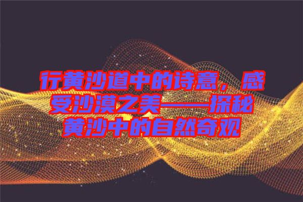 行黃沙道中的詩意，感受沙漠之美——探秘黃沙中的自然奇觀