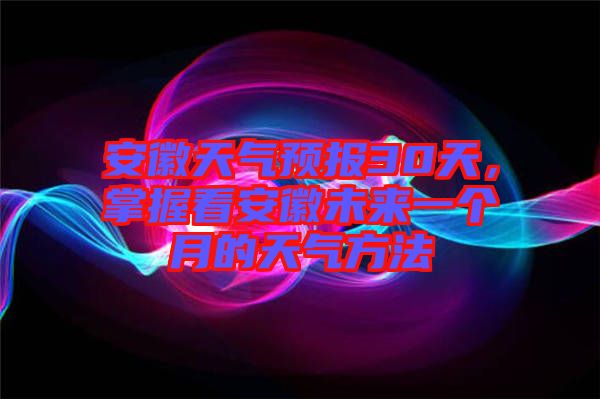 安徽天氣預(yù)報(bào)30天，掌握看安徽未來(lái)一個(gè)月的天氣方法