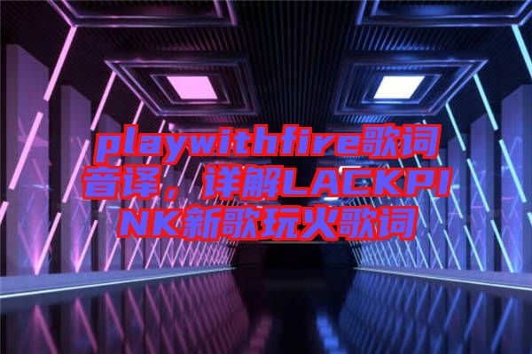 playwithfire歌詞音譯，詳解LACKPINK新歌玩火歌詞