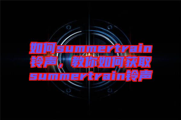 如何summertrain鈴聲，教你如何獲取summertrain鈴聲