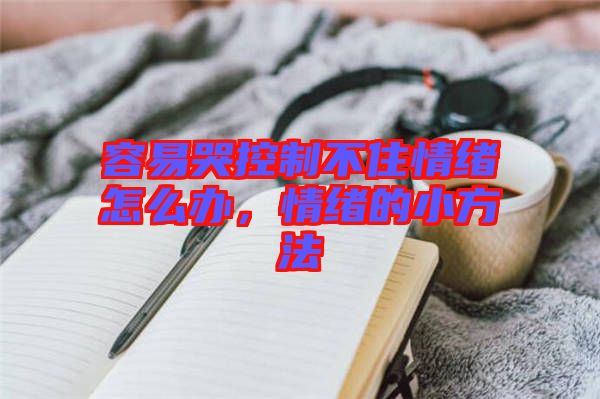 容易哭控制不住情緒怎么辦，情緒的小方法