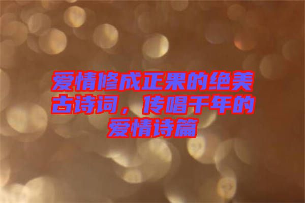 愛情修成正果的絕美古詩詞，傳唱千年的愛情詩篇