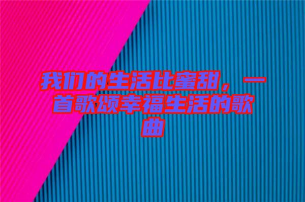 我們的生活比蜜甜，一首歌頌幸福生活的歌曲