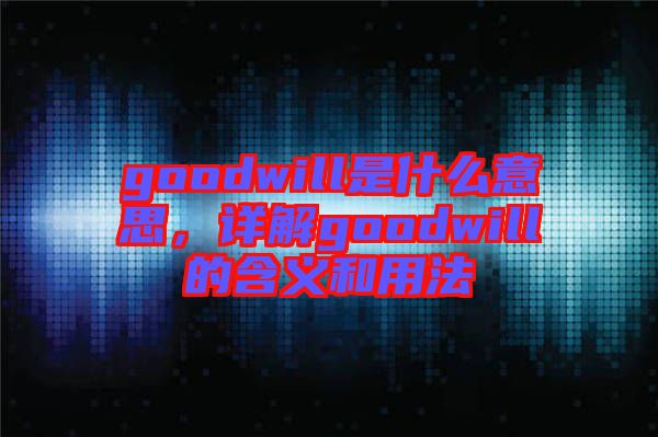 goodwill是什么意思，詳解goodwill的含義和用法