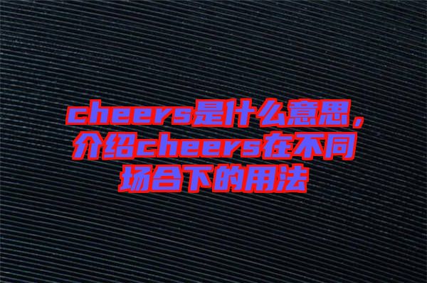 cheers是什么意思，介紹cheers在不同場合下的用法