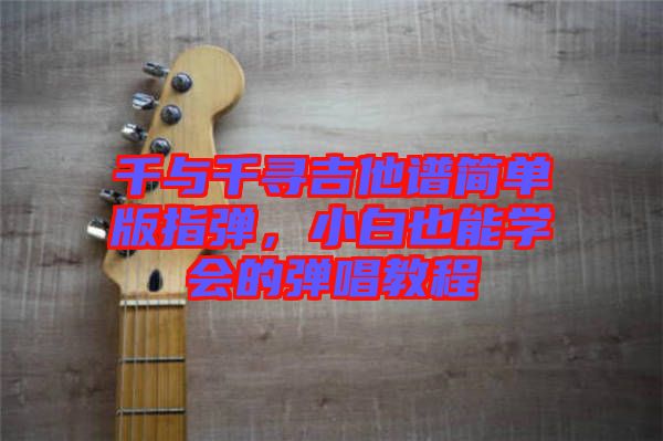 千與千尋吉他譜簡單版指彈，小白也能學(xué)會(huì)的彈唱教程