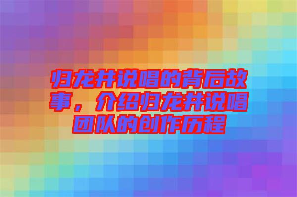 歸龍井說唱的背后故事，介紹歸龍井說唱團隊的創(chuàng)作歷程