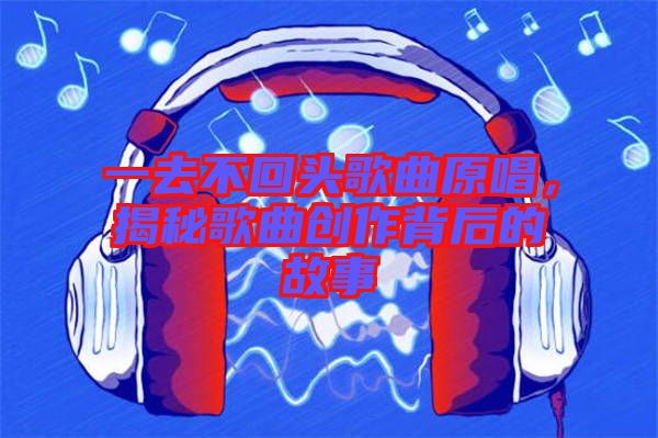 一去不回頭歌曲原唱，揭秘歌曲創(chuàng)作背后的故事