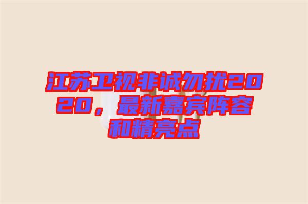 江蘇衛(wèi)視非誠(chéng)勿擾2020，最新嘉賓陣容和精亮點(diǎn)