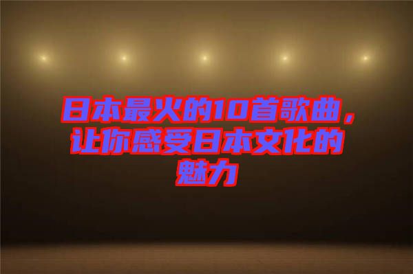 日本最火的10首歌曲，讓你感受日本文化的魅力